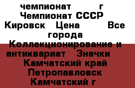 11.1) чемпионат : 1973 г - Чемпионат СССР - Кировск › Цена ­ 99 - Все города Коллекционирование и антиквариат » Значки   . Камчатский край,Петропавловск-Камчатский г.